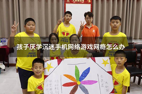 孩子厌学沉迷手机网络游戏网瘾怎么办