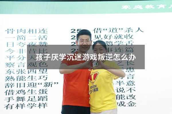 孩子厌学沉迷游戏叛逆怎么办