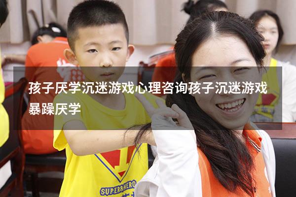 孩子厌学沉迷游戏心理咨询（孩子沉迷游戏,暴躁,厌学）