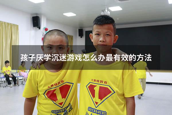 孩子厌学沉迷游戏怎么办最有效的方法