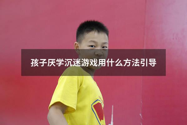 孩子厌学沉迷游戏用什么方法引导