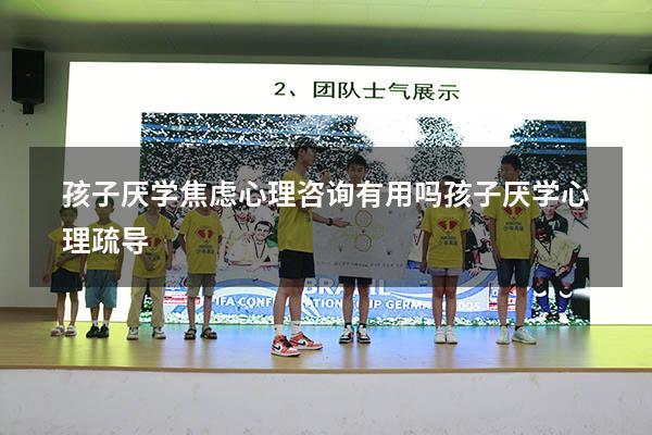 孩子厌学焦虑心理咨询有用吗（孩子厌学心理疏导）