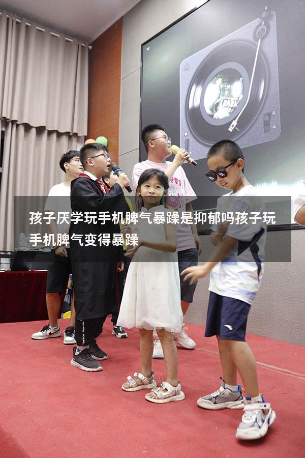 孩子厌学玩手机脾气暴躁是抑郁吗（孩子玩手机脾气变得暴躁）