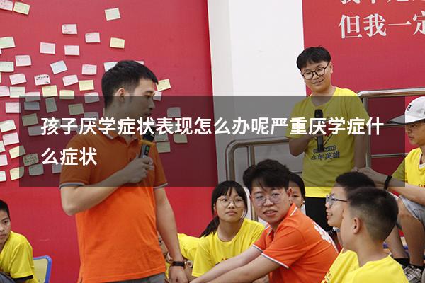 孩子厌学症状表现怎么办呢（严重厌学症什么症状）