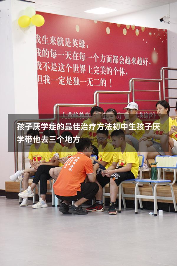 孩子厌学症的最佳治疗方法初中生（孩子厌学带他去三个地方）