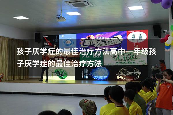 孩子厌学症的最佳治疗方法高中（一年级孩子厌学症的最佳治疗方法）