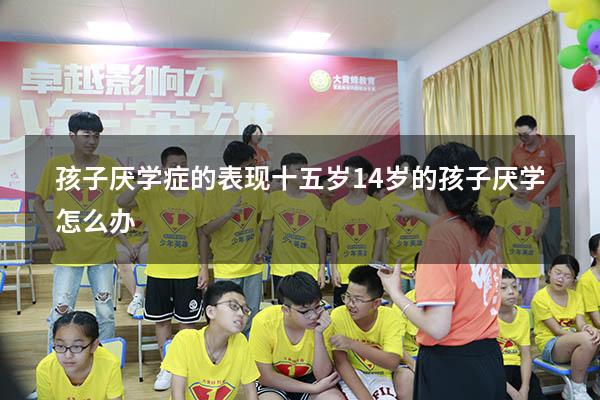孩子厌学症的表现十五岁（14岁的孩子厌学怎么办）