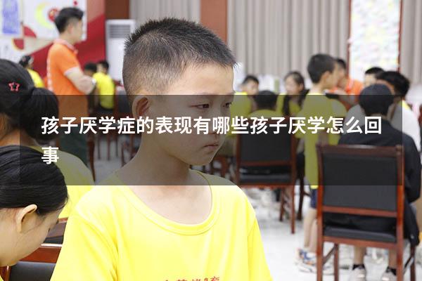 孩子厌学症的表现有哪些（孩子厌学怎么回事）