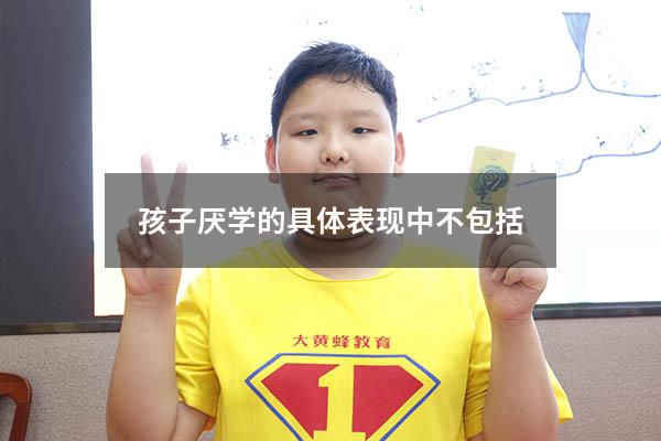 孩子厌学的具体表现中不包括