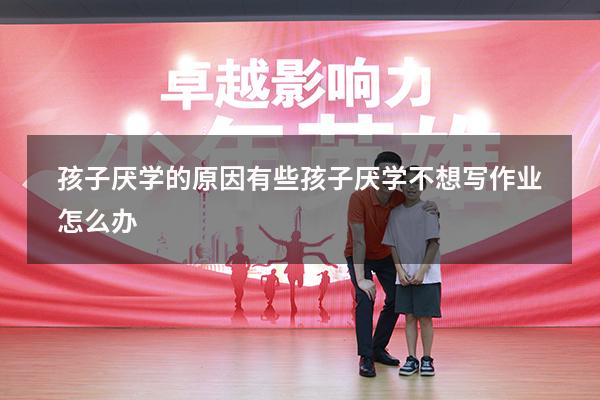 孩子厌学的原因有些（孩子厌学不想写作业怎么办）