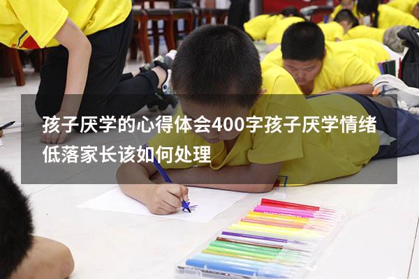 孩子厌学的心得体会400字（孩子厌学情绪低落家长该如何处理）