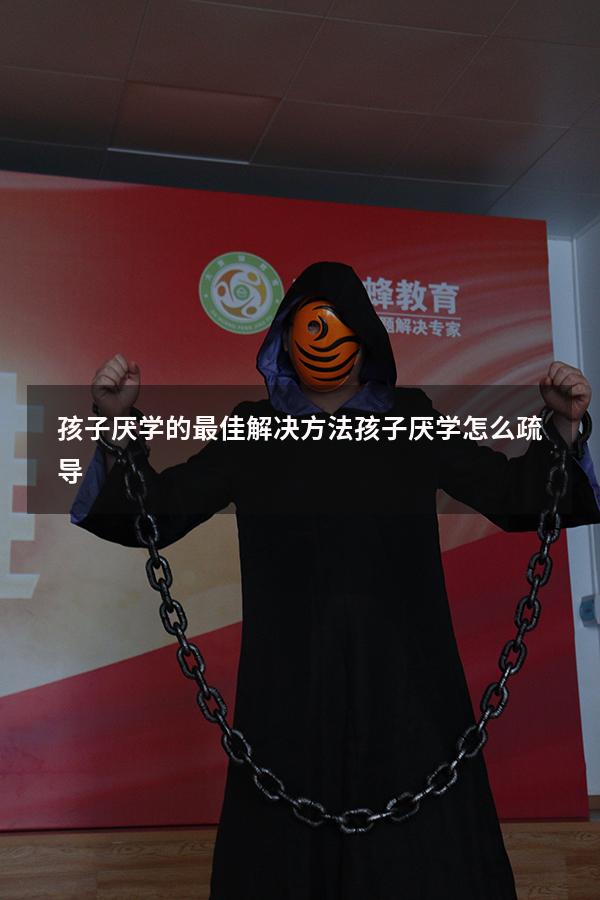 孩子厌学的最佳解决方法（孩子厌学怎么疏导）