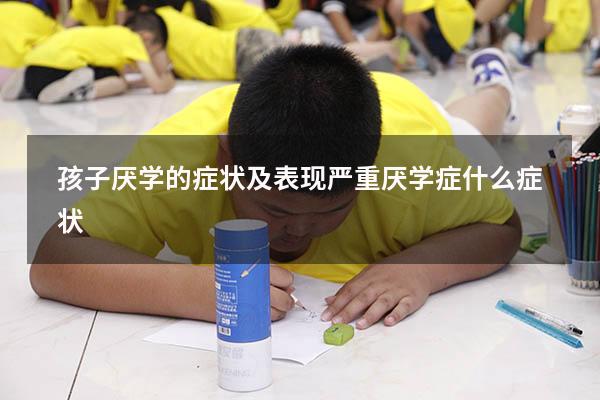 孩子厌学的症状及表现（严重厌学症什么症状）