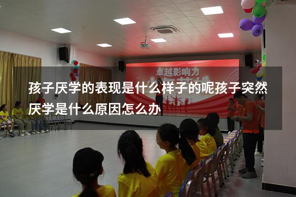 孩子厌学的表现是什么样子的呢（孩子突然厌学是什么原因,怎么办）