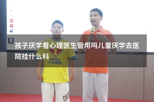 孩子厌学看心理医生管用吗（儿童厌学去医院挂什么科）