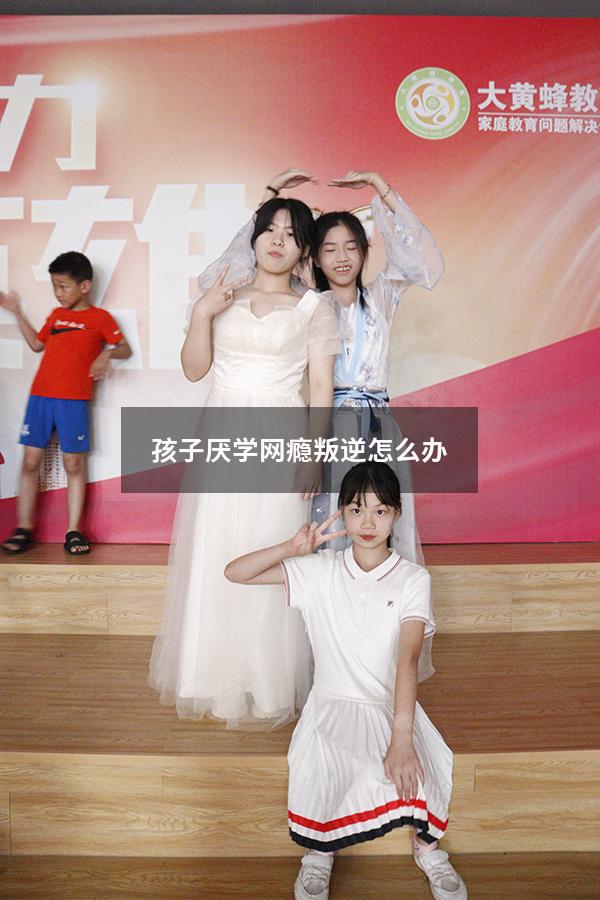 孩子厌学网瘾叛逆怎么办