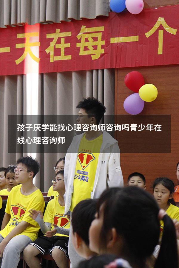 孩子厌学能找心理咨询师咨询吗（青少年在线心理咨询师）