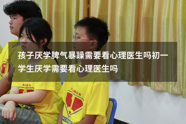 孩子厌学脾气暴躁需要看心理医生吗（初一学生厌学需要看心理医生吗）