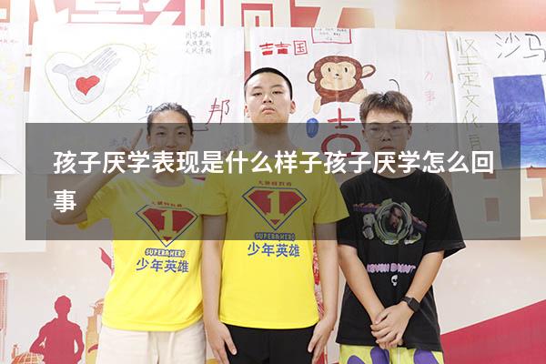 孩子厌学表现是什么样子（孩子厌学怎么回事）