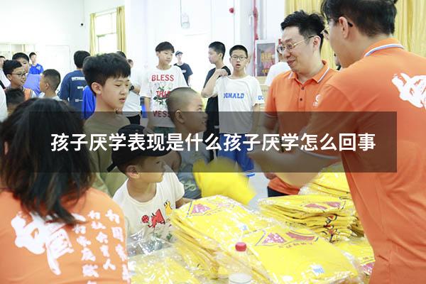 孩子厌学表现是什么（孩子厌学怎么回事）