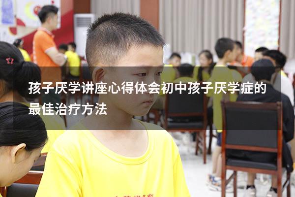 孩子厌学讲座心得体会（初中孩子厌学症的最佳治疗方法）