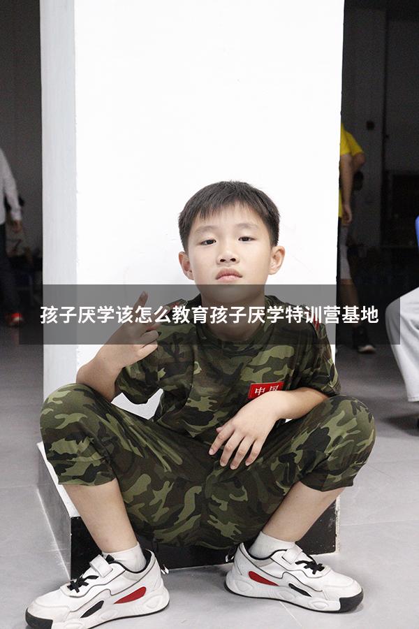 孩子厌学该怎么教育孩子厌学特训营基地