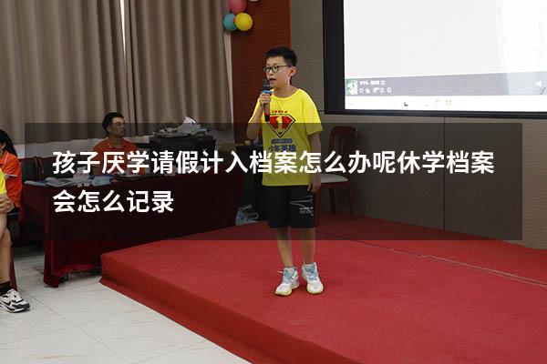 孩子厌学请假计入档案怎么办呢（休学档案会怎么记录）