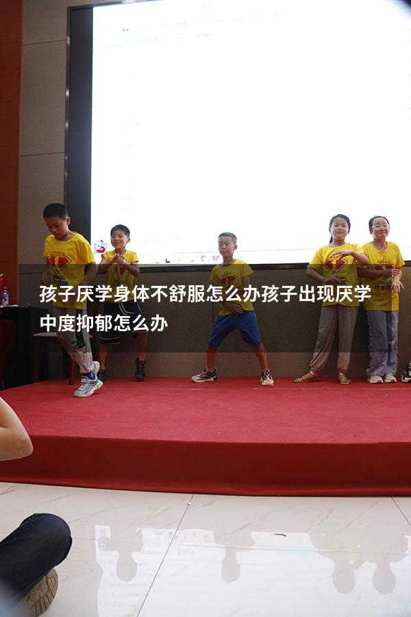 孩子厌学身体不舒服怎么办（孩子出现厌学,中度抑郁怎么办）