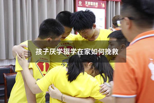 孩子厌学辍学在家如何挽救