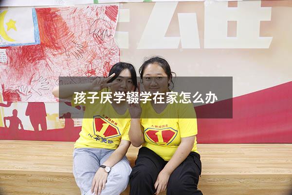 孩子厌学辍学在家怎么办