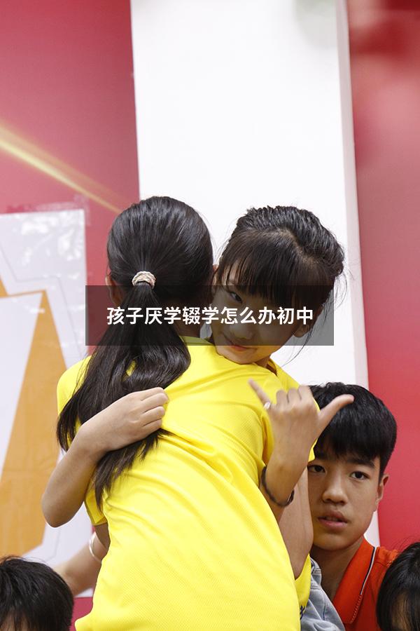 孩子厌学辍学怎么办初中