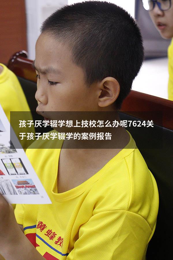 孩子厌学辍学想上技校怎么办呢7624（关于孩子厌学辍学的案例报告）
