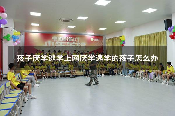 孩子厌学逃学上网（厌学逃学的孩子怎么办）