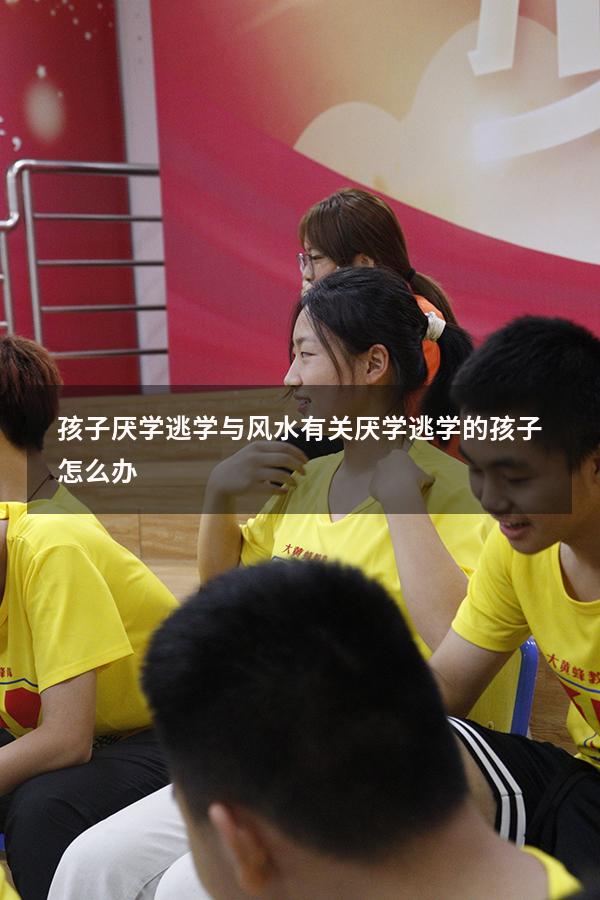孩子厌学逃学与风水有关（厌学逃学的孩子怎么办）