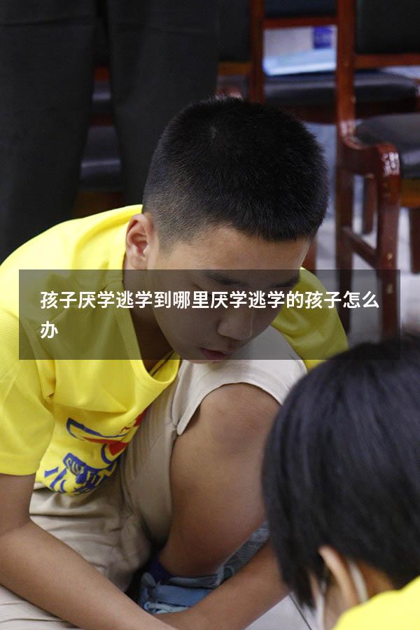 孩子厌学逃学到哪里（厌学逃学的孩子怎么办）