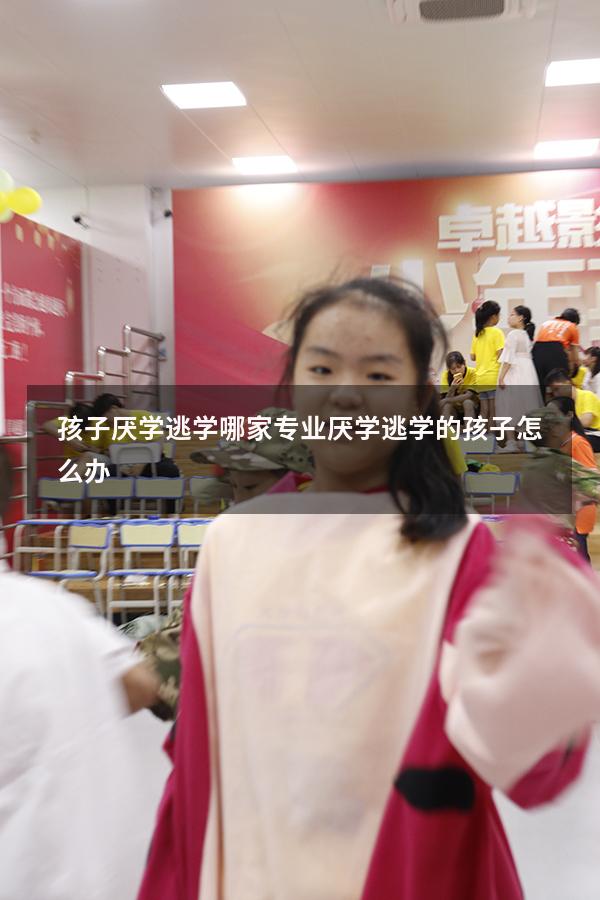 孩子厌学逃学哪家专业（厌学逃学的孩子怎么办）