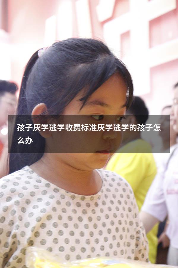 孩子厌学逃学收费标准（厌学逃学的孩子怎么办）