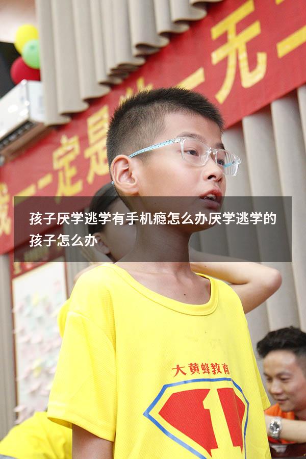 孩子厌学逃学有手机瘾怎么办（厌学逃学的孩子怎么办）