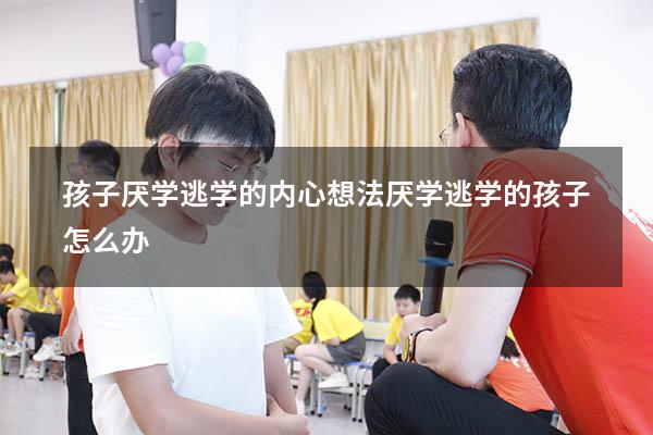 孩子厌学逃学的内心想法（厌学逃学的孩子怎么办）