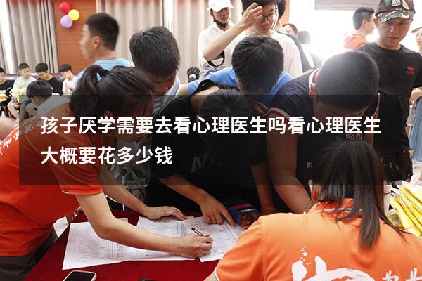 孩子厌学需要去看心理医生吗（看心理医生大概要花多少钱）