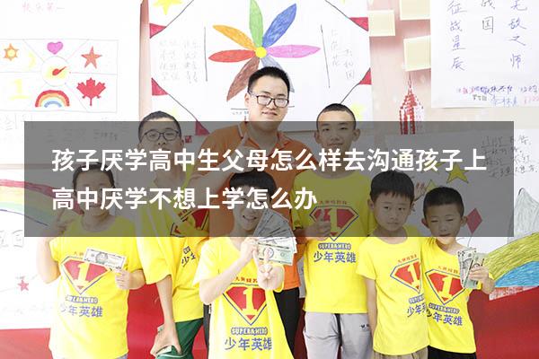 孩子厌学高中生父母怎么样去沟通（孩子上高中厌学,不想上学怎么办）