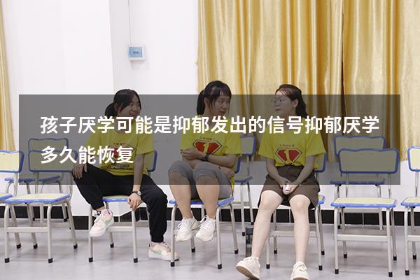 孩子厌学，可能是抑郁发出的信号（抑郁厌学多久能恢复）