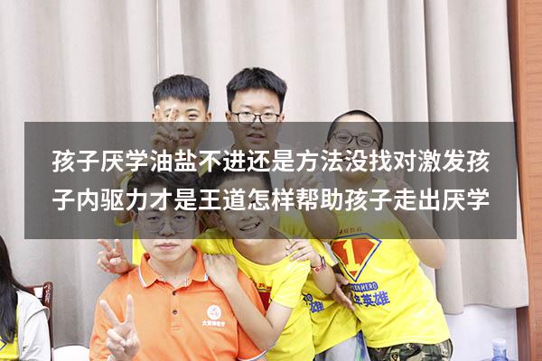 孩子厌学，油盐不进，还是方法没找对，激发孩子内驱力才是王道（怎样帮助孩子走出厌学）
