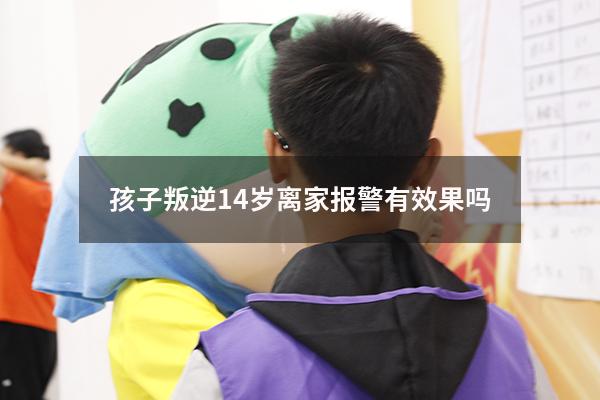 孩子叛逆14岁离家报警有效果吗（孩子叛逆不回家报警警察怎么处理）