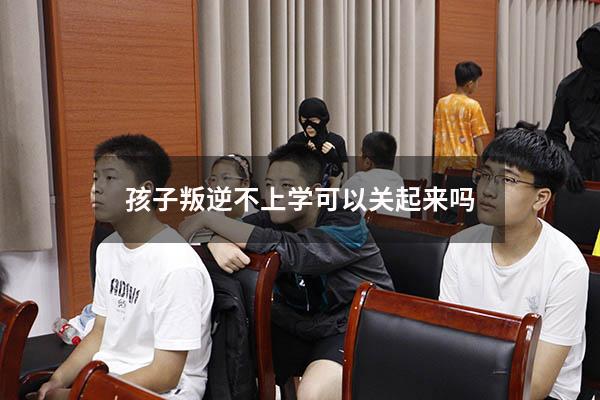 孩子叛逆不上学可以关起来吗