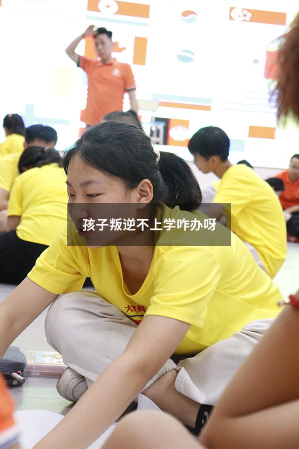 孩子叛逆不上学咋办呀