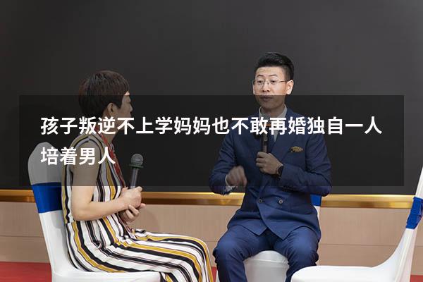 孩子叛逆不上学妈妈也不敢再婚独自一人培着男人