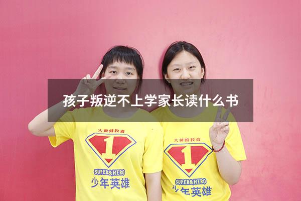 孩子叛逆不上学家长读什么书