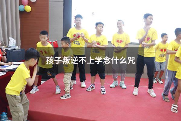 孩子叛逆不上学念什么咒