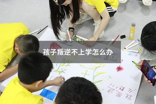 孩子叛逆不上学怎么办